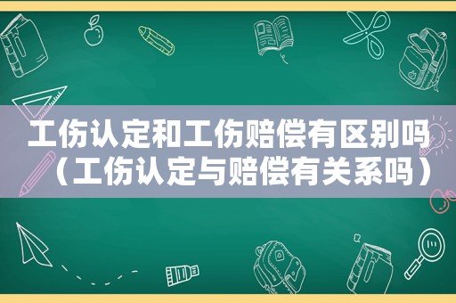 工傷認(rèn)定和工傷賠償有區(qū)別嗎（工傷認(rèn)定與賠償有關(guān)系嗎）