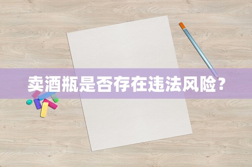 賣酒瓶是否存在違法風險？