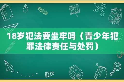 18歲犯法要坐牢嗎（青少年犯罪法律責任與處罰）