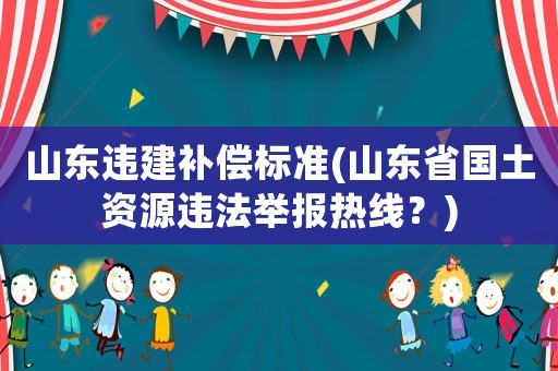 山東違建補(bǔ)償標(biāo)準(zhǔn)(山東省國土資源違法舉報(bào)熱線？)