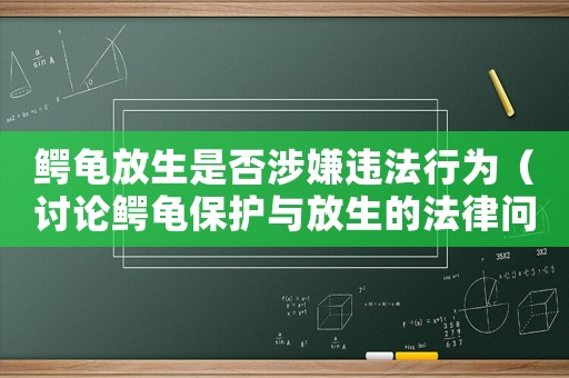 鱷龜放生是否涉嫌違法行為（討論鱷龜保護(hù)與放生的法律問題）