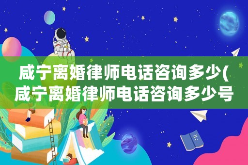 咸寧離婚律師電話咨詢多少(咸寧離婚律師電話咨詢多少號)
