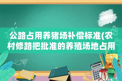 公路占用養(yǎng)豬場補償標(biāo)準(zhǔn)(農(nóng)村修路把批準(zhǔn)的養(yǎng)殖場地占用了有補償嗎)