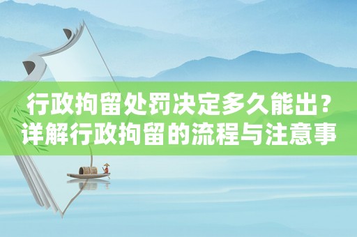 行政拘留處罰決定多久能出？詳解行政拘留的流程與注意事項(xiàng)