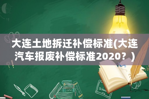 大連土地拆遷補(bǔ)償標(biāo)準(zhǔn)(大連汽車報廢補(bǔ)償標(biāo)準(zhǔn)2020？)