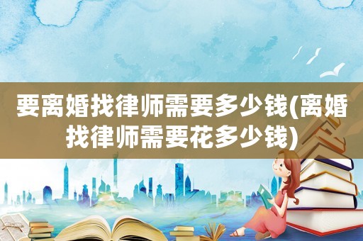 要離婚找律師需要多少錢(離婚找律師需要花多少錢)