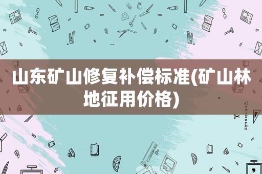 山東礦山修復(fù)補償標準(礦山林地征用價格)