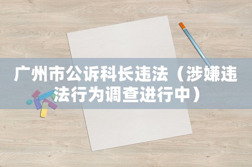 廣州市公訴科長(zhǎng)違法（涉嫌違法行為調(diào)查進(jìn)行中）