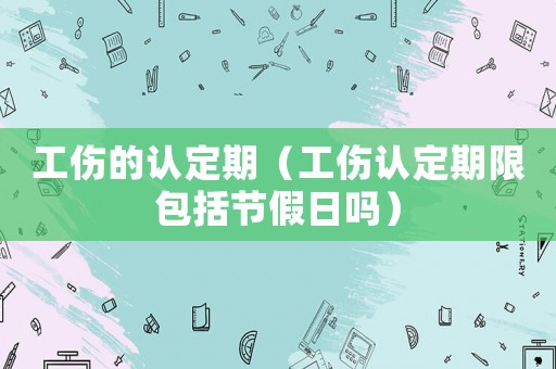 工傷的認(rèn)定期（工傷認(rèn)定期限包括節(jié)假日嗎）