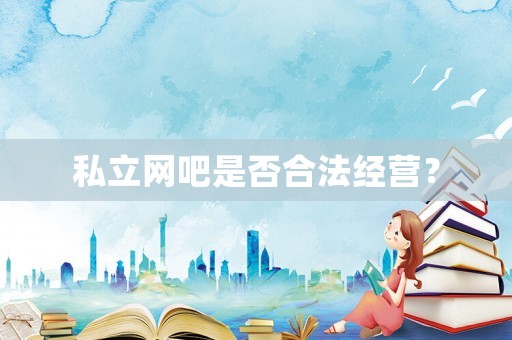 私立網(wǎng)吧是否合法經(jīng)營？