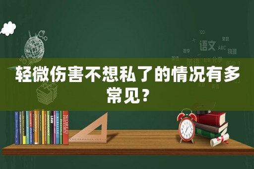 輕微傷害不想私了的情況有多常見？