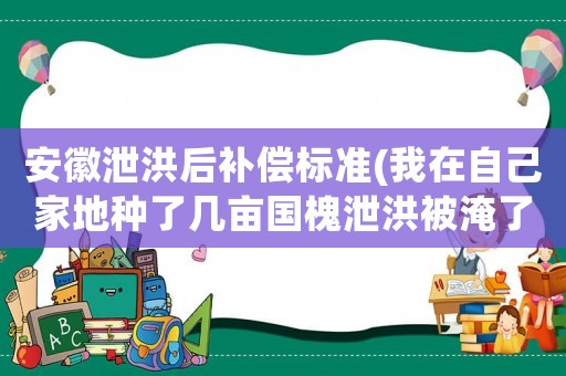 安徽泄洪后補償標(biāo)準(zhǔn)(我在自己家地種了幾畝國槐泄洪被淹了國家對此有何補償？)