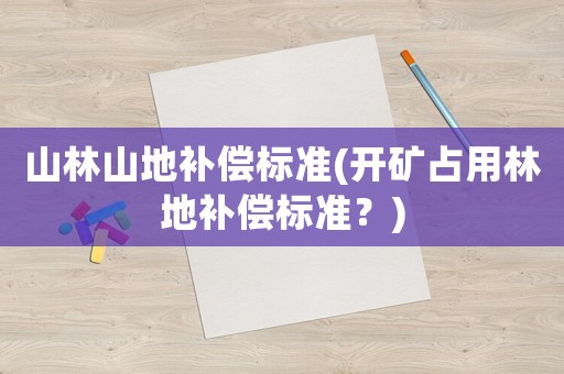 山林山地補償標準(開礦占用林地補償標準？)