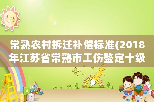 常熟農(nóng)村拆遷補(bǔ)償標(biāo)準(zhǔn)(2018年江蘇省常熟市工傷鑒定十級大概能賠償多少錢？)