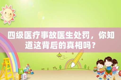 四級(jí)醫(yī)療事故醫(yī)生處罰，你知道這背后的真相嗎？