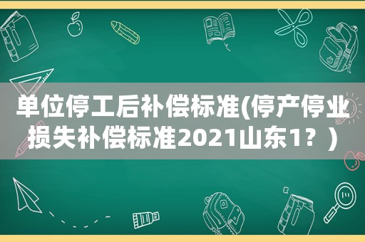單位停工后補(bǔ)償標(biāo)準(zhǔn)(停產(chǎn)停業(yè)損失補(bǔ)償標(biāo)準(zhǔn)2021山東1？)