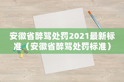 安徽省醉駕處罰2021最新標(biāo)準(zhǔn)（安徽省醉駕處罰標(biāo)準(zhǔn)）
