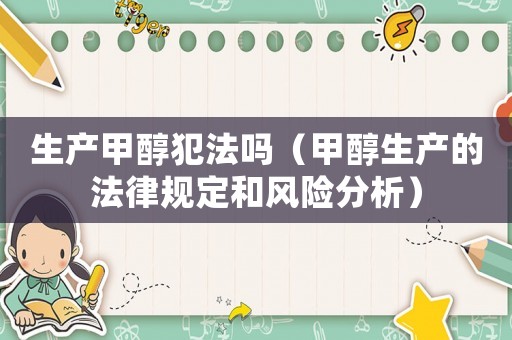 生產(chǎn)甲醇犯法嗎（甲醇生產(chǎn)的法律規(guī)定和風險分析）