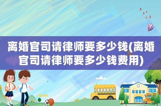 離婚官司請(qǐng)律師要多少錢(離婚官司請(qǐng)律師要多少錢費(fèi)用)