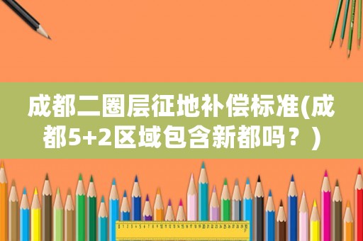 成都二圈層征地補償標準(成都5+2區(qū)域包含新都嗎？)