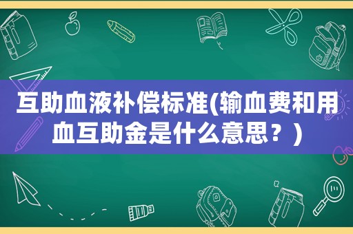 互助血液補(bǔ)償標(biāo)準(zhǔn)(輸血費(fèi)和用血互助金是什么意思？)