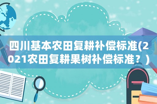 四川基本農(nóng)田復(fù)耕補(bǔ)償標(biāo)準(zhǔn)(2021農(nóng)田復(fù)耕果樹(shù)補(bǔ)償標(biāo)準(zhǔn)？)