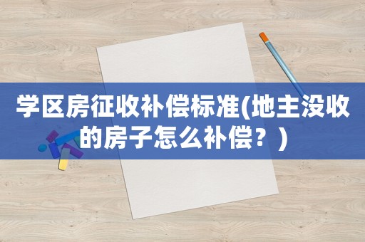 學(xué)區(qū)房征收補(bǔ)償標(biāo)準(zhǔn)(地主沒(méi)收的房子怎么補(bǔ)償？)