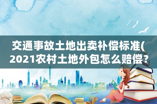 交通事故土地出賣補償標(biāo)準(zhǔn)(2021農(nóng)村土地外包怎么賠償？)