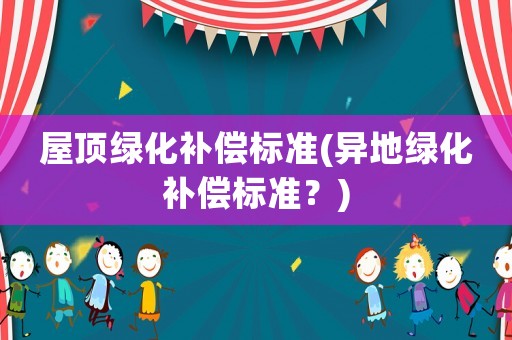 屋頂綠化補(bǔ)償標(biāo)準(zhǔn)(異地綠化補(bǔ)償標(biāo)準(zhǔn)？)