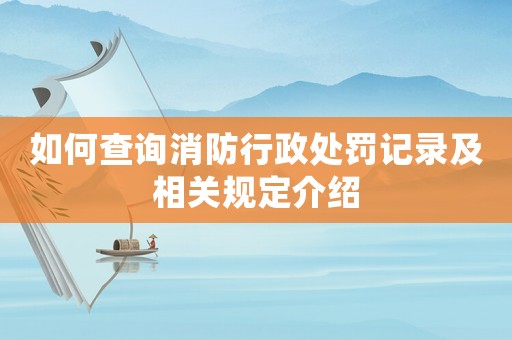 如何查詢(xún)消防行政處罰記錄及相關(guān)規(guī)定介紹