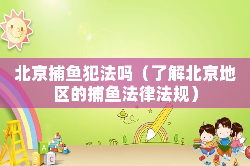 北京捕魚犯法嗎（了解北京地區(qū)的捕魚法律法規(guī)）