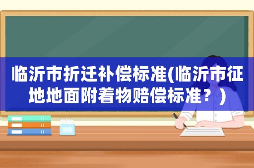臨沂市折遷補(bǔ)償標(biāo)準(zhǔn)(臨沂市征地地面附著物賠償標(biāo)準(zhǔn)？)