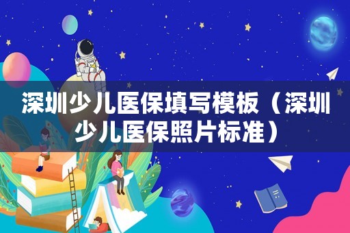 深圳少兒醫(yī)保填寫模板（深圳少兒醫(yī)保照片標(biāo)準(zhǔn)）