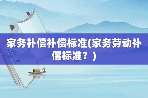 家務(wù)補(bǔ)償補(bǔ)償標(biāo)準(zhǔn)(家務(wù)勞動(dòng)補(bǔ)償標(biāo)準(zhǔn)？)