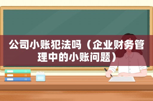 公司小賬犯法嗎（企業(yè)財務管理中的小賬問題）