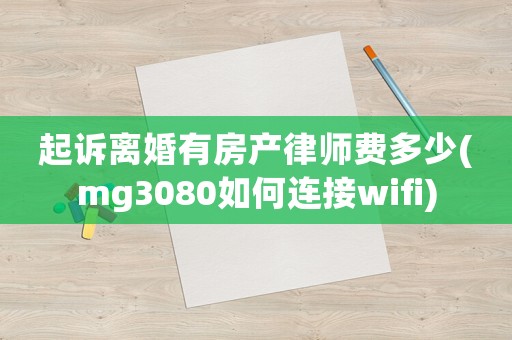 起訴離婚有房產(chǎn)律師費多少(mg3080如何連接wifi)