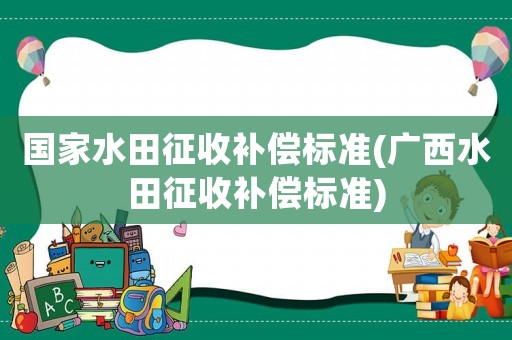 國家水田征收補(bǔ)償標(biāo)準(zhǔn)(廣西水田征收補(bǔ)償標(biāo)準(zhǔn))