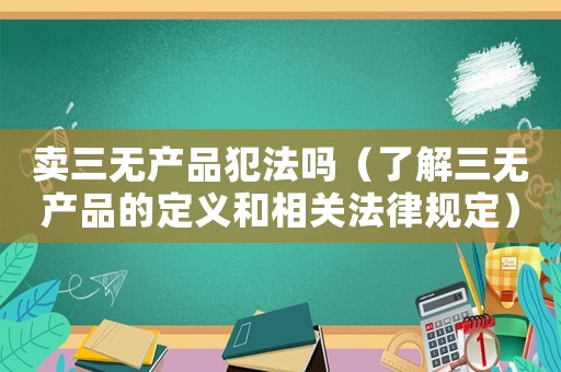 賣三無(wú)產(chǎn)品犯法嗎（了解三無(wú)產(chǎn)品的定義和相關(guān)法律規(guī)定）