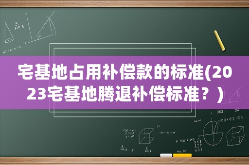 宅基地占用補(bǔ)償款的標(biāo)準(zhǔn)(2023宅基地騰退補(bǔ)償標(biāo)準(zhǔn)？)