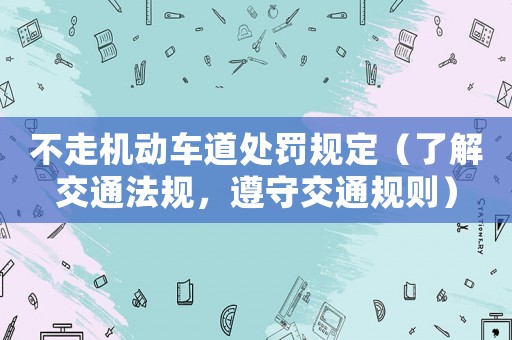 不走機動車道處罰規(guī)定（了解交通法規(guī)，遵守交通規(guī)則）