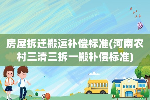 房屋拆遷搬運補償標(biāo)準(zhǔn)(河南農(nóng)村三清三拆一搬補償標(biāo)準(zhǔn))