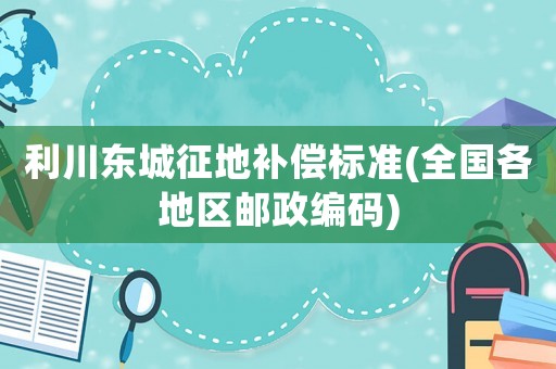 利川東城征地補(bǔ)償標(biāo)準(zhǔn)(全國各地區(qū)郵政編碼)