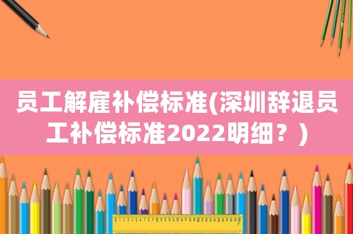 員工解雇補(bǔ)償標(biāo)準(zhǔn)(深圳辭退員工補(bǔ)償標(biāo)準(zhǔn)2022明細(xì)？)