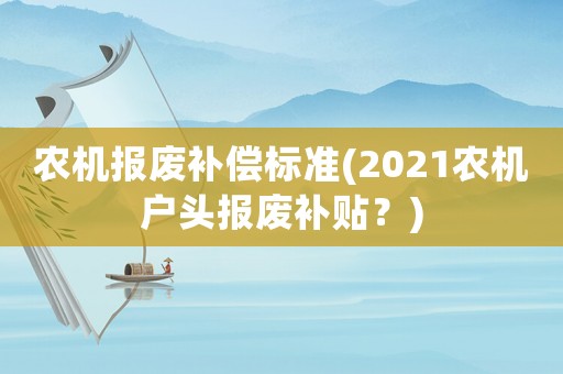 農機報廢補償標準(2021農機戶頭報廢補貼？)
