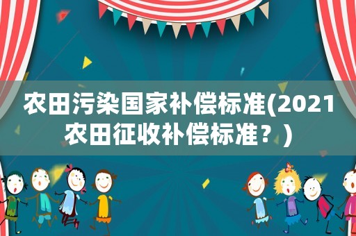 農(nóng)田污染國家補(bǔ)償標(biāo)準(zhǔn)(2021農(nóng)田征收補(bǔ)償標(biāo)準(zhǔn)？)