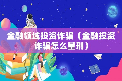 金融領(lǐng)域投資詐騙（金融投資詐騙怎么量刑）