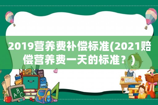 2019營養(yǎng)費補償標(biāo)準(zhǔn)(2021賠償營養(yǎng)費一天的標(biāo)準(zhǔn)？)