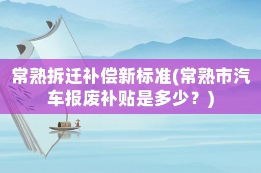 常熟拆遷補(bǔ)償新標(biāo)準(zhǔn)(常熟市汽車報(bào)廢補(bǔ)貼是多少？)