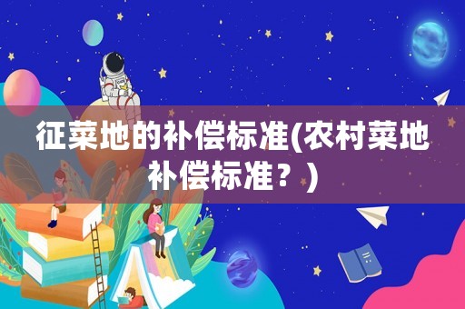 征菜地的補(bǔ)償標(biāo)準(zhǔn)(農(nóng)村菜地補(bǔ)償標(biāo)準(zhǔn)？)