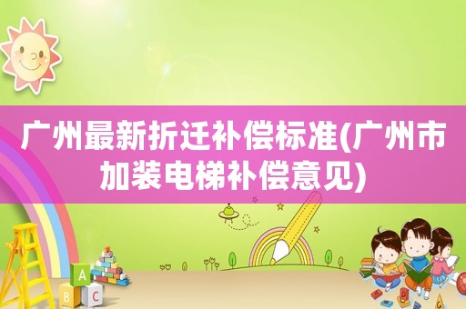 廣州最新折遷補(bǔ)償標(biāo)準(zhǔn)(廣州市加裝電梯補(bǔ)償意見)